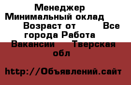 Менеджер › Минимальный оклад ­ 8 000 › Возраст от ­ 18 - Все города Работа » Вакансии   . Тверская обл.